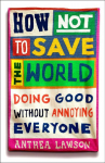 How Not to Save the World: Doing Good Without Annoying Everyone