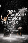 Pina Bauschs Dance Theater: Company, Artistic Practices and Reception