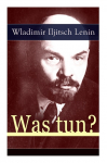 Was tun?: Programmatische Schrift aus den Anf&auml;ngen der russischen Sozialdemokratie - Die Theorie der Avantgarde des Proletariats
