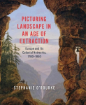 Picturing Landscape in an Age of Extraction: Europe and Its Colonial Networks, 1780-1850