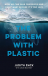 The Problem with Plastic: How We Can Save Ourselves and Our Planet Before Its Too Late