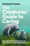 The Creatures' Guide to Caring: How Animal Parents Teach Us That Humans Were Born to Care