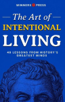 THE ART OF INTENTIONAL LIVING: 40 Timeless Lessons from the Greatest Minds in History