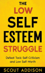 The Low Self-Esteem Struggle: Defeat Toxic Self-Criticism and Low Self-Worth