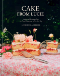Cake From Lucie: Recipes and Techniques from the French Countryside to New York City:  A Baking Book