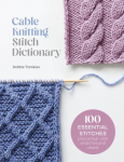 Cable Knitting Stitch Dictionary: 100 Essential Stitches with Actual-Size Swatches and Charts