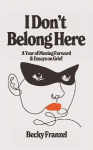 I Dont Belong Here: A Year of Moving Forward and Essays on Grief