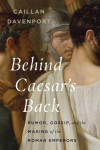 Behind Caesars Back: Rumor, Gossip, and the Making of the Roman Emperors