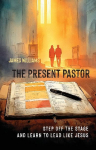 The Present Pastor: Step Off the Stage and Learn to Lead Like Jesus