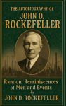 The Autobiography of John D. Rockefeller: Random Reminiscences of Man and Events