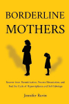 Borderline Mothers: Recover from Parentification, Process Dissociation, and End the Cycle of Hypervigilance and Self-Sabotage