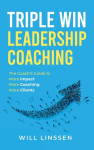 Triple Win Leadership Coaching: The Coachs Guide to More Impact, More Coaching, and More Clients