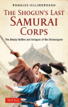 The Shoguns Last Samurai Corps: The Bloody Battles and Intrigues of the Shinsengumi