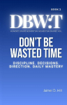 Dont Be Wasted Time: Discipline. Decisions. Direction. Daily Mastery.