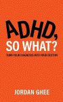 ADHD, So What?: Turn Your Diagnosis Into Your Destiny