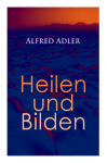 Alfred Adler: Heilen und Bilden: Der Aggressionstrieb im Leben und in der Neurose, Das Z&auml;rtlichkeitsbed&uuml;rfnis des Kindes, &Uuml;ber neurotische Disposition, Der nerv&ouml;se Charakter, Der Arzt als Erzieher, Zur Erziehung der Eltern