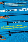 Gold in the Water: The True Story of Ordinary Men and Their Extraordinary Dream of Olympic Glory