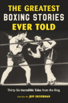 The Greatest Boxing Stories Ever Told: Thirty-Six Incredible Tales from the Ring