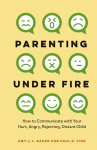 Parenting Under Fire: How to Communicate with Your Hurt, Angry, Rejecting, Distant Child