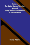 History of the United States of America, Volume 6: During the first administration of James Madison
