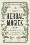 The Green Witchs Guide to Herbal Magick: A Handbook of Green Hearthcraft and Plant-Based Spellcraft