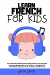 Learn French for Kids: Learn The Most Commonly Used French Grammar Like Crazy With Exciting Language Lessons for Children. From Beginner To Intermediate. Listen On The Go, In The Car, During Travel