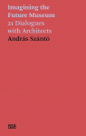 Andr&aacute;s Sz&aacute;nt&oacute;. Imagining the Future Museum: 21 Dialogues with Architects
