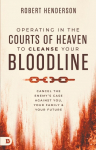 Operating in the Courts of Heaven to Cleanse Your Bloodline: Cancel the Enemys Case Against You, Your Family, and Your Future