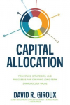 Capital Allocation: Principles,Strategies,and Processes for Creating Long-Term Shareholder Value