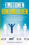 Emotionen kontrollieren: Meistere deine Emotionen und ver&auml;ndere dein Leben mit kraftvollen Regeln und Gewohnheiten von den erfolgreichsten Pers&ouml;nlichkeiten unserer Zeit