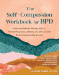 The Self-Compassion Workbook for Bpd: Dialectical Behavior Therapy Skills to Find Self-Forgiveness, Healing, and Self-Love with Borderline Personality Disorder