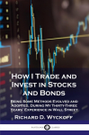 How I Trade and Invest in Stocks and Bonds: Being Some Methods Evolved and Adopted, During My Thirty-Three Years Experience in Wall Street