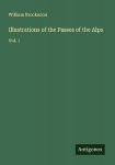 Illustrations of the Passes of the Alps: Vol. 1