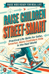 Raise Children Street-Smart: Practical Life Skills for Safer, Smarter, More Confident Kids in the Real World