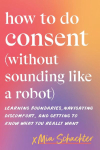 How to Do Consent (without Sounding Like a Robot): Learning Boundaries, Navigating Discomfort, and Getting to Know What You Really Want