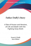 Father Duffys Story: A Tale of Humor and Heroism, of Life and Death with the Fighting Sixty-Ninth