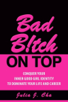 Bad B!tch On Top: Conquer Your Inner Good Girl Identity to Dominate Your Life and Career