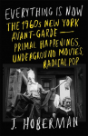 Everything Is Now: The 1960s New York Avant-Garde-Primal Happenings, Underground Movies, Radical Pop