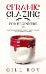 Ceramic Glazing for Beginners: What Every Ceramic Artist Should Know to Get Better Glazes