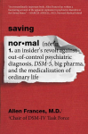 Saving Normal: An Insiders Revolt Against Out-Of-Control Psychiatric Diagnosis, Dsm-5, Big Pharma, and the Medicalization of Ordinary Life