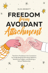 Freedom from Avoidant Attachment: Transform Avoidance into Connection by Understanding Dismissive Patterns, Identifying Triggers, and Building a Secure Relationship