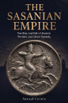 The Sasanian Empire: The Rise and Fall of Ancient Persias Last Great Dynasty
