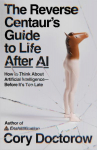 The Reverse Centaur's Guide to Life After AI: How to Think About Artificial Intelligence-Before It's Too Late