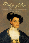 Philipp of Hesse: Unlikely Hero of the Reformation
