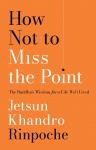 How Not to Miss the Point: The Buddhas Wisdom for a Life Well Lived