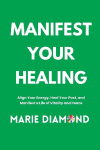Manifest Your Healing: Align Your Energy, Heal Your Past, and Manifest a Life of Vitality and Peace