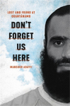 Dont Forget Us Here: Lost and Found at Guantanamo