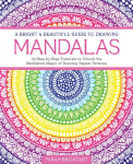 A Bright & Beautiful Guide to Drawing Mandalas: 30 Step-by-Step Tutorials to Unlock the Meditative Magic of Drawing Repeat Patterns