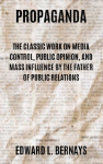 Propaganda: The Classic Work on Media Control, Public Opinion, and Mass Influence by the Father of Public Relations