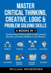 Master Critical Thinking, Creative, Logic & Problem Solving Skills (4 Books in 1): Develop Deep Thinking Skills to Make Smarter Decisions and Solve Problems in Any Situation